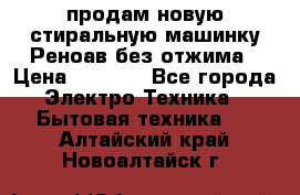 продам новую стиральную машинку Реноав без отжима › Цена ­ 2 500 - Все города Электро-Техника » Бытовая техника   . Алтайский край,Новоалтайск г.